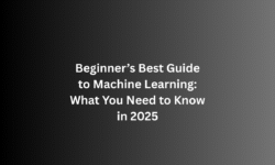 Beginner’s Best Guide to Machine Learning: What You Need to Know in 2025